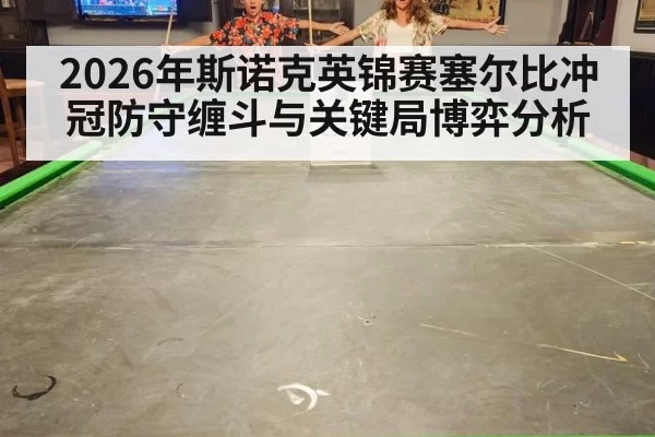 2026年斯诺克英锦赛塞尔比冲冠防守缠斗与关键局博弈分析